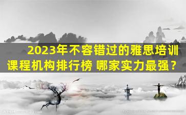 2023年不容错过的雅思培训课程机构排行榜 哪家实力最强？